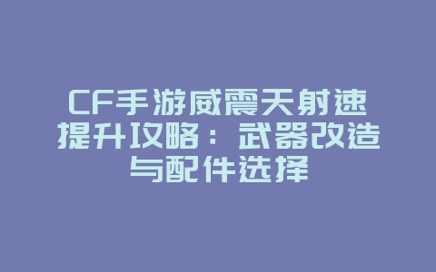 CF手游威震天射速提升攻略:武器改造与配件选择_游戏攻略_36397绿色下载网 CF手游威震天射速提升攻略:武器改造与配件选择_游戏攻略_36397绿色下载网