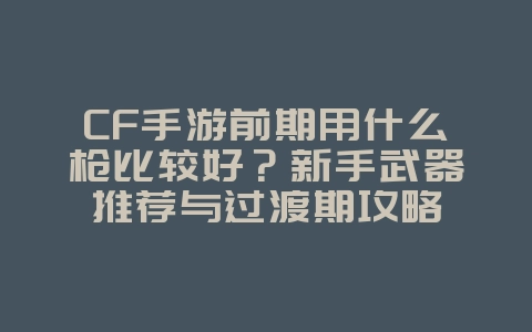CF手游前期用什么枪比较好?新手武器推荐与过渡期攻略_游戏攻略_36397绿色下载网 CF手游前期用什么枪比较好?新手武器推荐与过渡期攻略_游戏攻略_36397绿色下载网