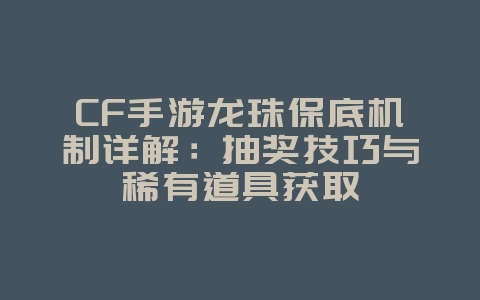 CF手游龙珠保底机制详解：抽奖技巧与稀有道具获取_游戏攻略_36397绿色下载网