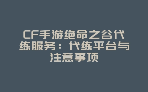 CF手游绝命之谷代练服务：代练平台与注意事项_游戏资讯_36397绿色下载网