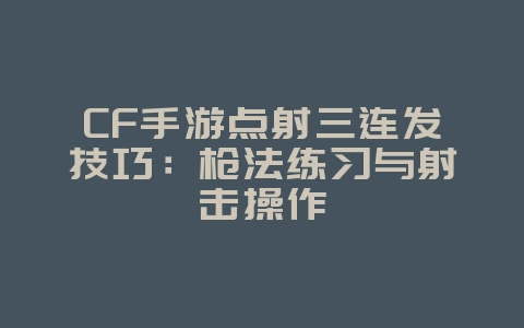 CF手游点射三连发技巧：枪法练习与射击操作_游戏攻略_36397绿色下载网