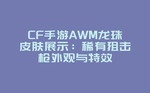 CF手游AWM龙珠皮肤展示：稀有狙击枪外观与特效_游戏资讯_36397绿色下载网