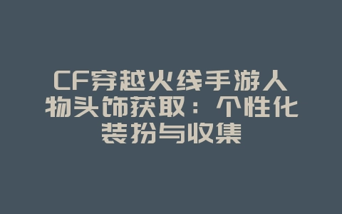 CF穿越火线手游人物头饰获取:个性化装扮与收集_游戏攻略_36397绿色下载网 CF穿越火线手游人物头饰获取:个性化装扮与收集_游戏攻略_36397绿色下载网