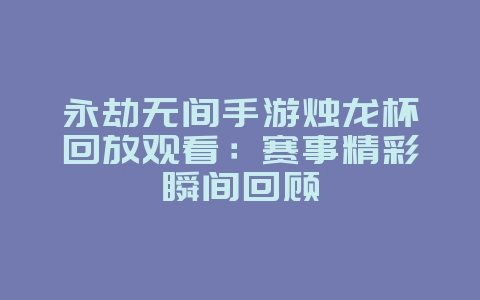 永劫无间手游烛龙杯回放观看:赛事精彩瞬间回顾_游戏资讯_36397绿色下载网 永劫无间手游烛龙杯回放观看:赛事精彩瞬间回顾_游戏资讯_36397绿色下载网