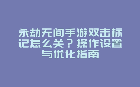 永劫无间手游双击标记怎么关？操作设置与优化指南_游戏攻略_36397绿色下载网
