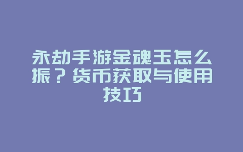 永劫手游金魂玉怎么振?货币获取与使用技巧_游戏攻略_36397绿色下载网 永劫手游金魂玉怎么振?货币获取与使用技巧_游戏攻略_36397绿色下载网