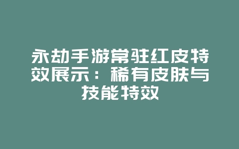 永劫手游常驻红皮特效展示：稀有皮肤与技能特效_游戏资讯_36397绿色下载网