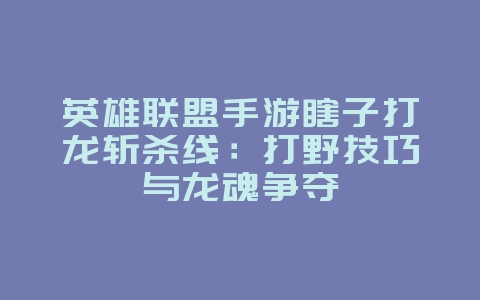 英雄联盟手游瞎子打龙斩杀线：打野技巧与龙魂争夺_游戏攻略_36397绿色下载网