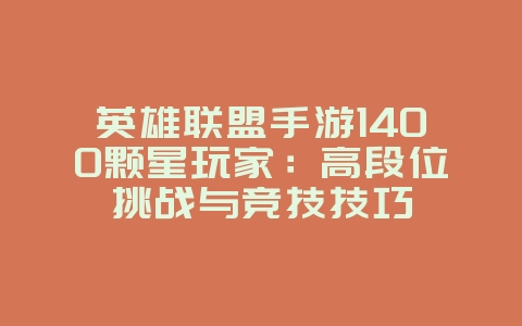 英雄联盟手游1400颗星玩家：高段位挑战与竞技技巧_游戏攻略_36397绿色下载网
