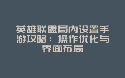 英雄联盟局内设置手游攻略：操作优化与界面布局_游戏攻略_36397绿色下载网