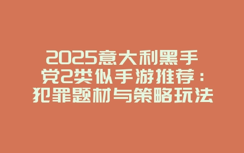 2025意大利黑手党2类似手游推荐:犯罪题材与策略玩法_新游动态_36397绿色下载网 2025意大利黑手党2类似手游推荐:犯罪题材与策略玩法_新游动态_36397绿色下载网