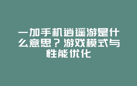一加手机逍遥游是什么意思？游戏模式与性能优化_游戏资讯_36397绿色下载网