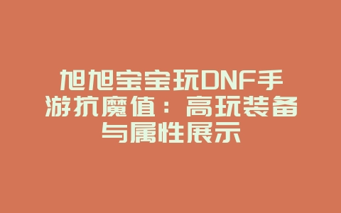 旭旭宝宝玩DNF手游抗魔值：高玩装备与属性展示_游戏资讯_36397绿色下载网