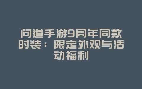 问道手游9周年同款时装：限定外观与活动福利_游戏资讯_36397绿色下载网