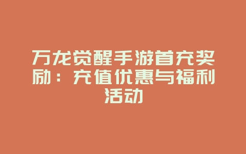 万龙觉醒手游首充奖励:充值优惠与福利活动_游戏资讯_36397绿色下载网 万龙觉醒手游首充奖励:充值优惠与福利活动_游戏资讯_36397绿色下载网
