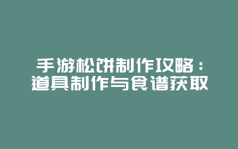手游松饼制作攻略:道具制作与食谱获取_游戏资讯_36397绿色下载网 手游松饼制作攻略:道具制作与食谱获取_游戏资讯_36397绿色下载网
