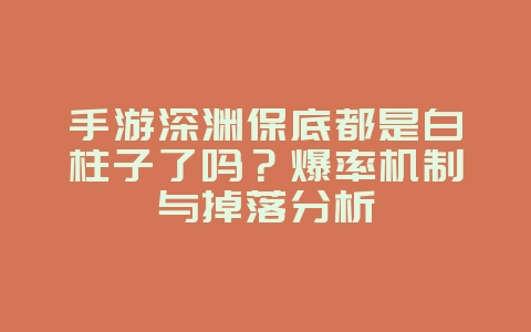 手游深渊保底都是白柱子了吗?爆率机制与掉落分析_游戏资讯_36397绿色下载网 手游深渊保底都是白柱子了吗?爆率机制与掉落分析_游戏资讯_36397绿色下载网