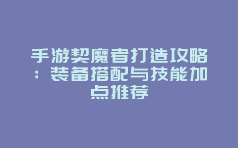 手游契魔者打造攻略：装备搭配与技能加点推荐_游戏攻略_36397绿色下载网