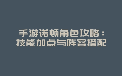 手游诺顿角色攻略：技能加点与阵容搭配_游戏攻略_36397绿色下载网