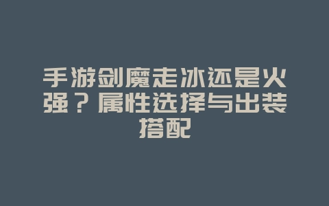 手游剑魔走冰还是火强？属性选择与出装搭配_游戏攻略_36397绿色下载网