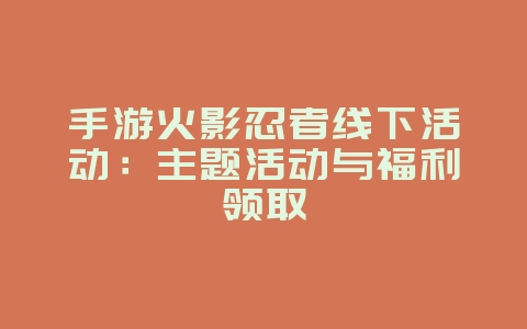 手游火影忍者线下活动：主题活动与福利领取_游戏资讯_36397绿色下载网