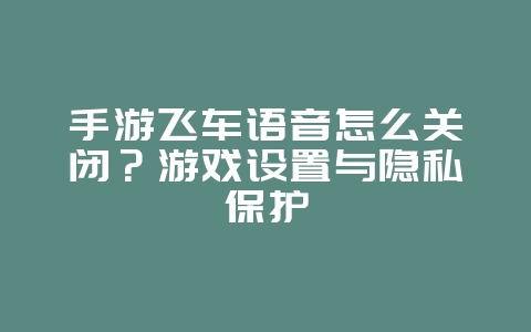 手游飞车语音怎么关闭?游戏设置与隐私保护_游戏攻略_36397绿色下载网 手游飞车语音怎么关闭?游戏设置与隐私保护_游戏攻略_36397绿色下载网