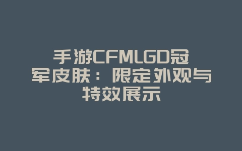 手游CFMLGD冠军皮肤：限定外观与特效展示_游戏资讯_36397绿色下载网