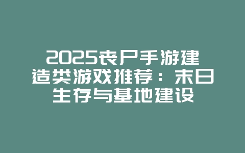 2025丧尸手游建造类游戏推荐:末日生存与基地建设_新游动态_36397绿色下载网 2025丧尸手游建造类游戏推荐:末日生存与基地建设_新游动态_36397绿色下载网