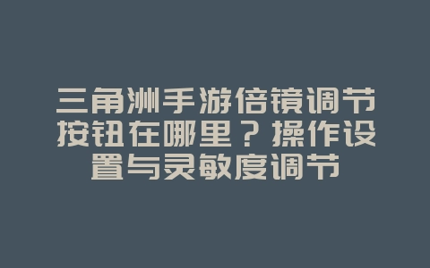三角洲手游倍镜调节按钮在哪里？操作设置与灵敏度调节_游戏攻略_36397绿色下载网