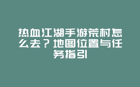 热血江湖手游荒村怎么去？地图位置与任务指引_游戏攻略_36397绿色下载网