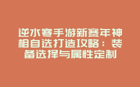 逆水寒手游新赛年神相自选打造攻略：装备选择与属性定制_游戏攻略_36397绿色下载网