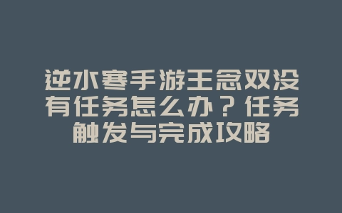 逆水寒手游王念双没有任务怎么办?任务触发与完成攻略_游戏攻略_36397绿色下载网 逆水寒手游王念双没有任务怎么办?任务触发与完成攻略_游戏攻略_36397绿色下载网