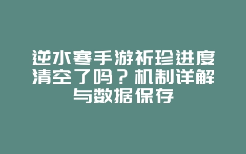 逆水寒手游祈珍进度清空了吗?机制详解与数据保存_游戏资讯_36397绿色下载网 逆水寒手游祈珍进度清空了吗?机制详解与数据保存_游戏资讯_36397绿色下载网