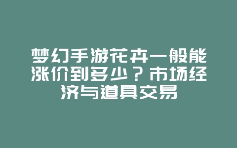 梦幻手游花卉一般能涨价到多少？市场经济与道具交易_游戏资讯_36397绿色下载网