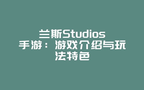 兰斯Studios手游:游戏介绍与玩法特色_游戏资讯_36397绿色下载网 兰斯Studios手游:游戏介绍与玩法特色_游戏资讯_36397绿色下载网