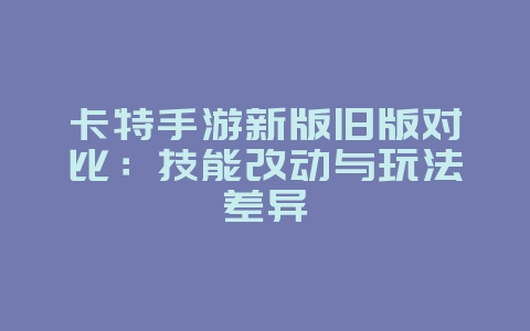 卡特手游新版旧版对比:技能改动与玩法差异_游戏资讯_36397绿色下载网 卡特手游新版旧版对比:技能改动与玩法差异_游戏资讯_36397绿色下载网