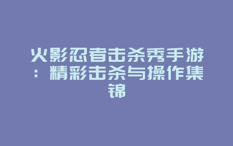 火影忍者击杀秀手游：精彩击杀与操作集锦_游戏资讯_36397绿色下载网