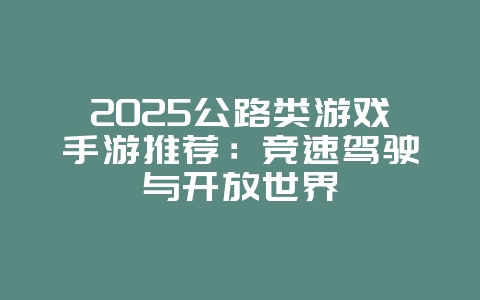 2025公路类游戏手游推荐：竞速驾驶与开放世界_新游动态_36397绿色下载网