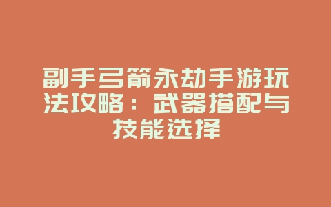 副手弓箭永劫手游玩法攻略：武器搭配与技能选择_游戏攻略_36397绿色下载网