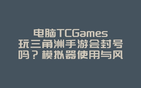 电脑TCGames玩三角洲手游会封号吗？模拟器使用与风险_游戏资讯_36397绿色下载网