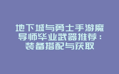 地下城与勇士手游魔导师毕业武器推荐:装备搭配与获取_游戏攻略_36397绿色下载网 地下城与勇士手游魔导师毕业武器推荐:装备搭配与获取_游戏攻略_36397绿色下载网