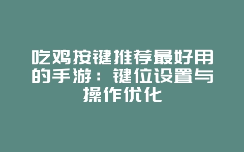吃鸡按键推荐最好用的手游:键位设置与操作优化_游戏攻略_36397绿色下载网 吃鸡按键推荐最好用的手游:键位设置与操作优化_游戏攻略_36397绿色下载网