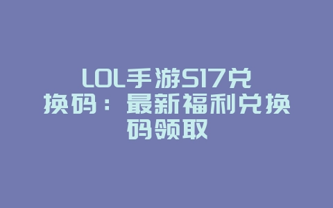 LOL手游S17兑换码:最新福利兑换码领取_游戏资讯_36397绿色下载网 LOL手游S17兑换码:最新福利兑换码领取_游戏资讯_36397绿色下载网