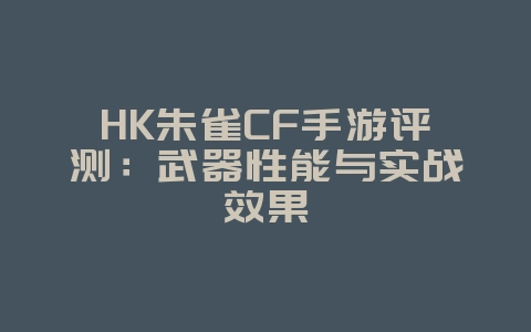 HK朱雀CF手游评测：武器性能与实战效果_游戏攻略_36397绿色下载网