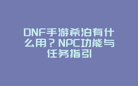 DNF手游希泊有什么用？NPC功能与任务指引_游戏攻略_36397绿色下载网