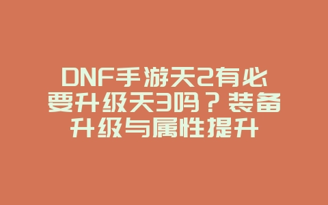 DNF手游天2有必要升级天3吗?装备升级与属性提升_游戏攻略_36397绿色下载网 DNF手游天2有必要升级天3吗?装备升级与属性提升_游戏攻略_36397绿色下载网