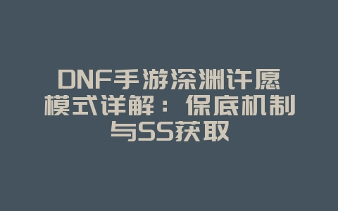 DNF手游深渊许愿模式详解：保底机制与SS获取_游戏攻略_36397绿色下载网