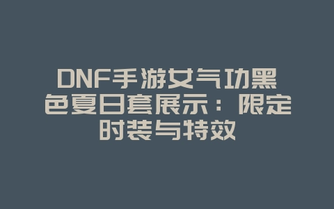 DNF手游女气功黑色夏日套展示:限定时装与特效_游戏资讯_36397绿色下载网 DNF手游女气功黑色夏日套展示:限定时装与特效_游戏资讯_36397绿色下载网