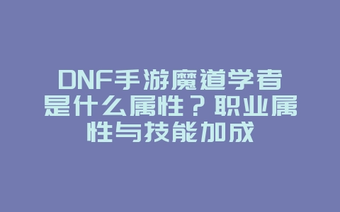 DNF手游魔道学者是什么属性？职业属性与技能加成_游戏攻略_36397绿色下载网