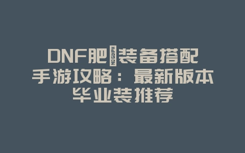 DNF肥鯮装备搭配手游攻略：最新版本毕业装推荐_游戏攻略_36397绿色下载网